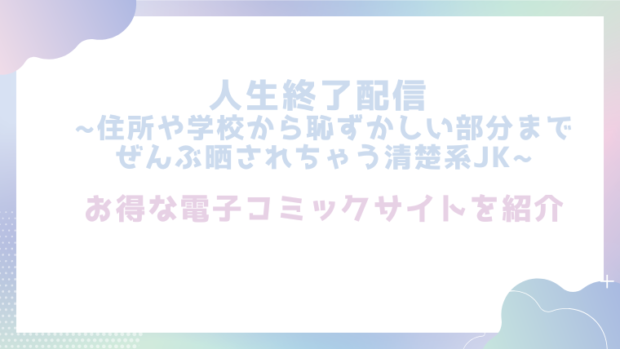 人生終了配信 ~住所や学校から恥ずかしい部分までぜんぶ晒されちゃう清楚系JK~を無料でエロ漫画をrawやhitomiで読めるかチェック！
